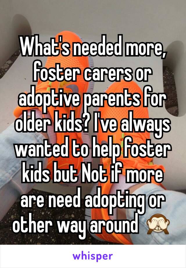 What's needed more, foster carers or adoptive parents for older kids? I've always wanted to help foster kids but Not if more are need adopting or other way around 🙈
