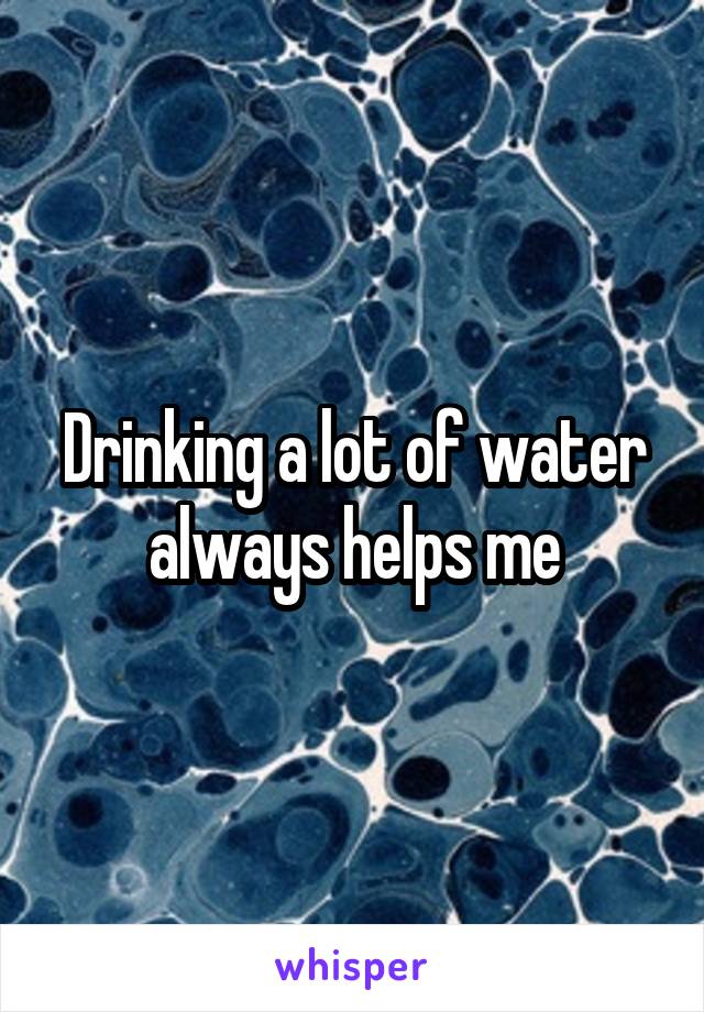 Drinking a lot of water always helps me