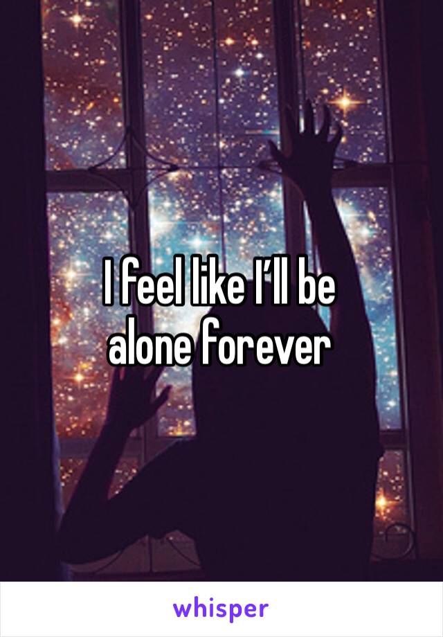 I feel like I’ll be alone forever 