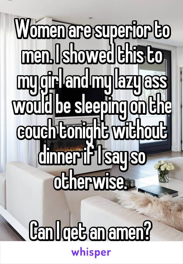 Women are superior to men. I showed this to my girl and my lazy ass would be sleeping on the couch tonight without dinner if I say so otherwise. 

Can I get an amen? 