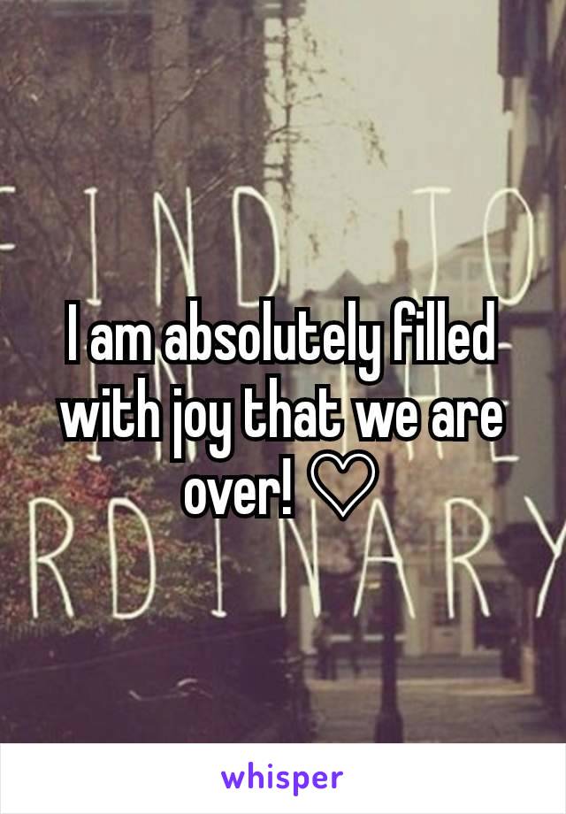 I am absolutely filled with joy that we are over! ♡