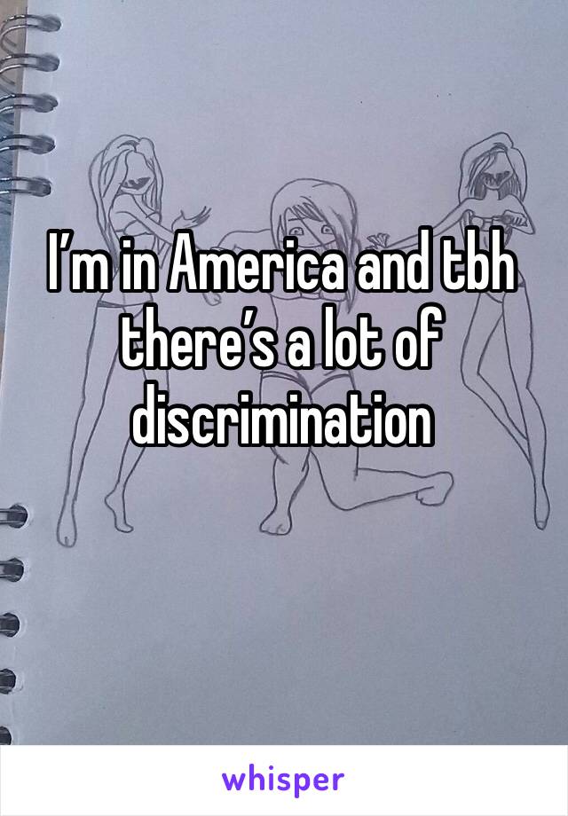I’m in America and tbh there’s a lot of discrimination 