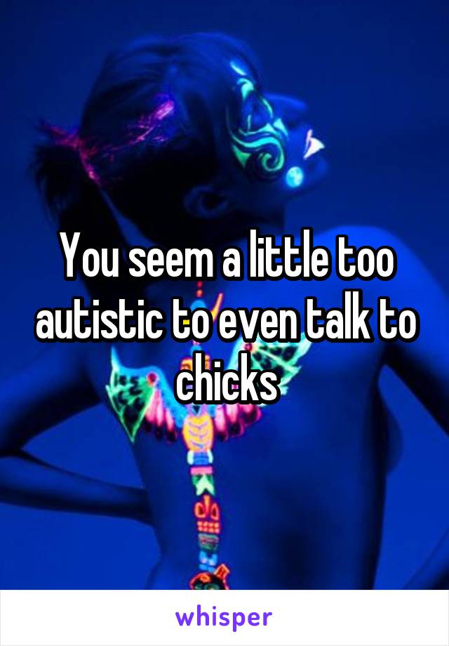 You seem a little too autistic to even talk to chicks