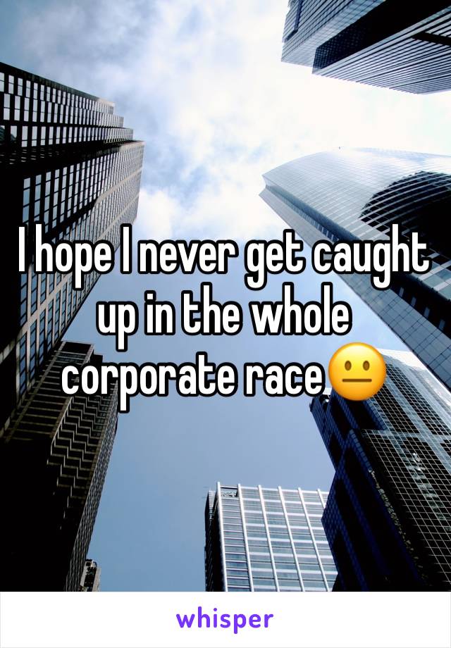 I hope I never get caught up in the whole corporate race😐