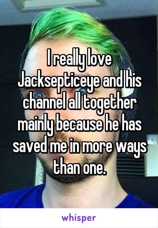 I really love Jacksepticeye and his channel all together mainly because he has saved me in more ways than one.
