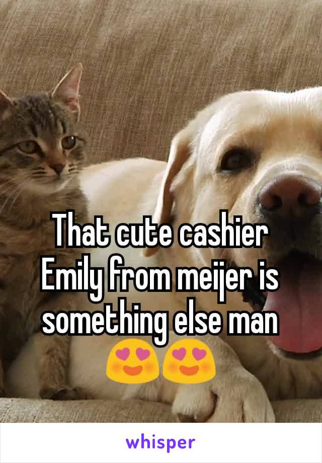 That cute cashier Emily from meijer is something else man ðŸ˜�ðŸ˜�