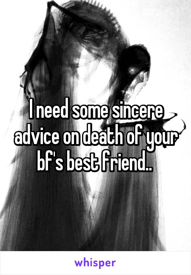 I need some sincere advice on death of your bf's best friend.. 