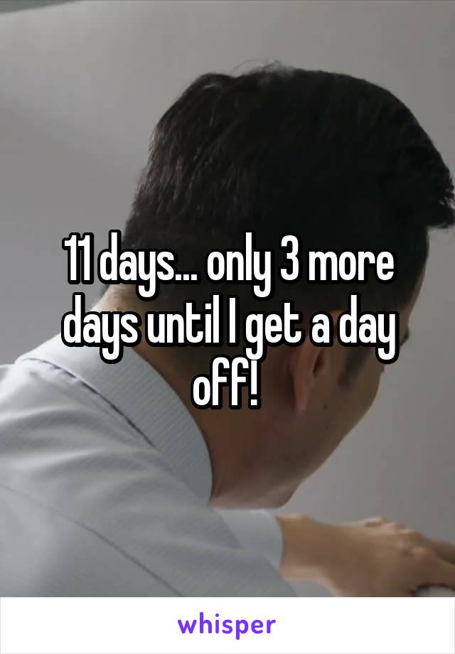 11 days... only 3 more days until I get a day off! 