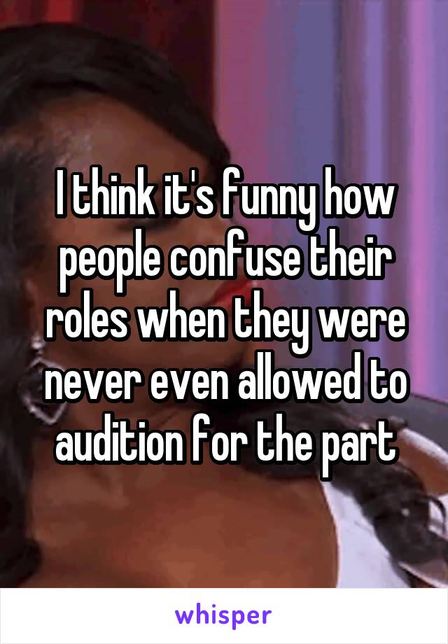 I think it's funny how people confuse their roles when they were never even allowed to audition for the part