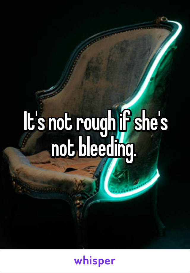 It's not rough if she's not bleeding. 