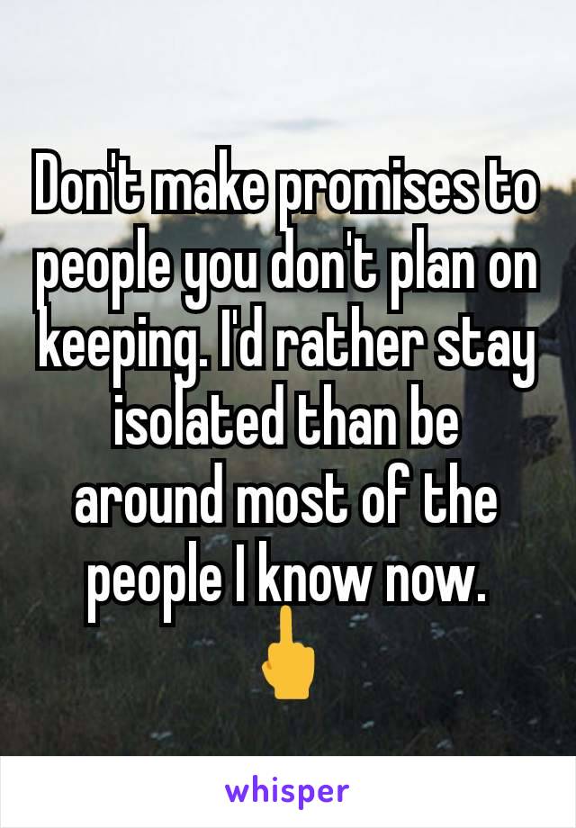 Don't make promises to people you don't plan on keeping. I'd rather stay isolated than be around most of the people I know now. 🖕