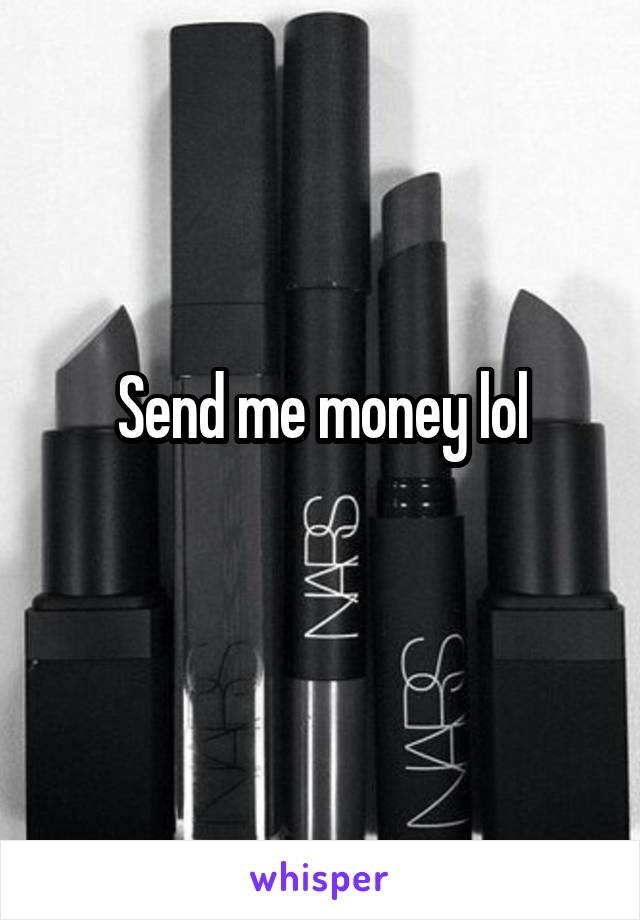 Send me money lol
