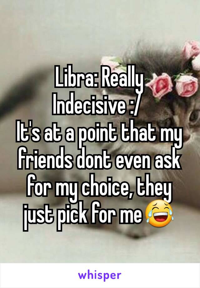 Libra: Really Indecisive :/ 
It's at a point that my friends dont even ask for my choice, they just pick for me😂