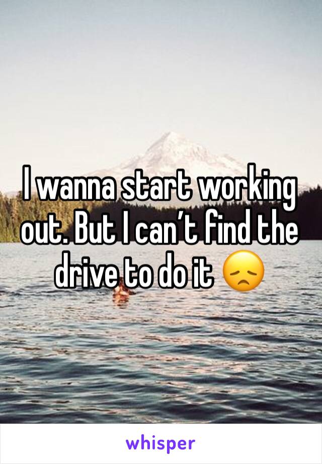 I wanna start working out. But I can’t find the drive to do it 😞