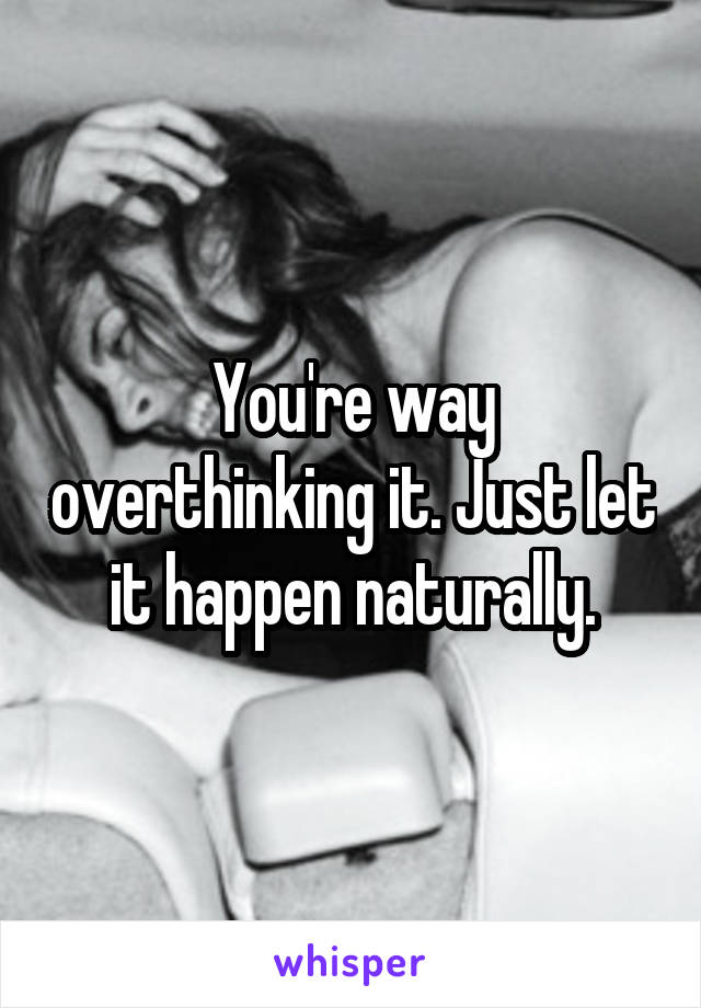 You're way overthinking it. Just let it happen naturally.