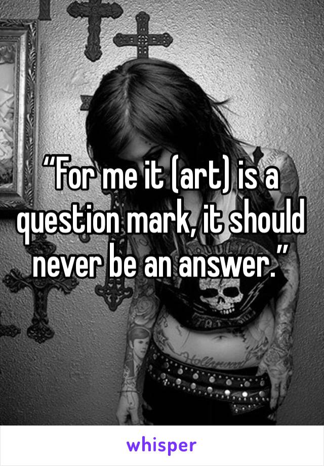 “For me it (art) is a question mark, it should never be an answer.”