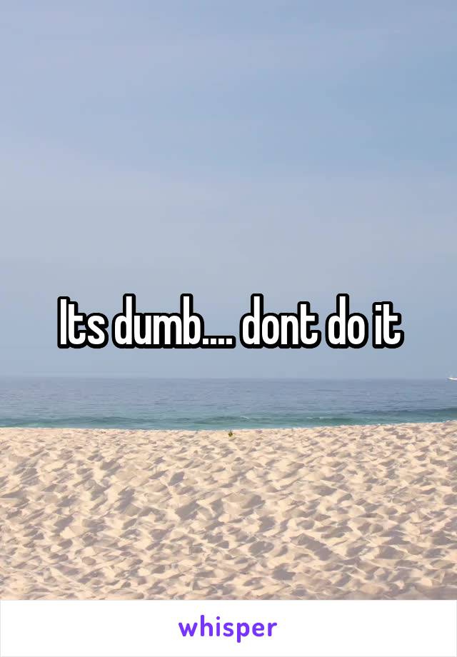 Its dumb.... dont do it