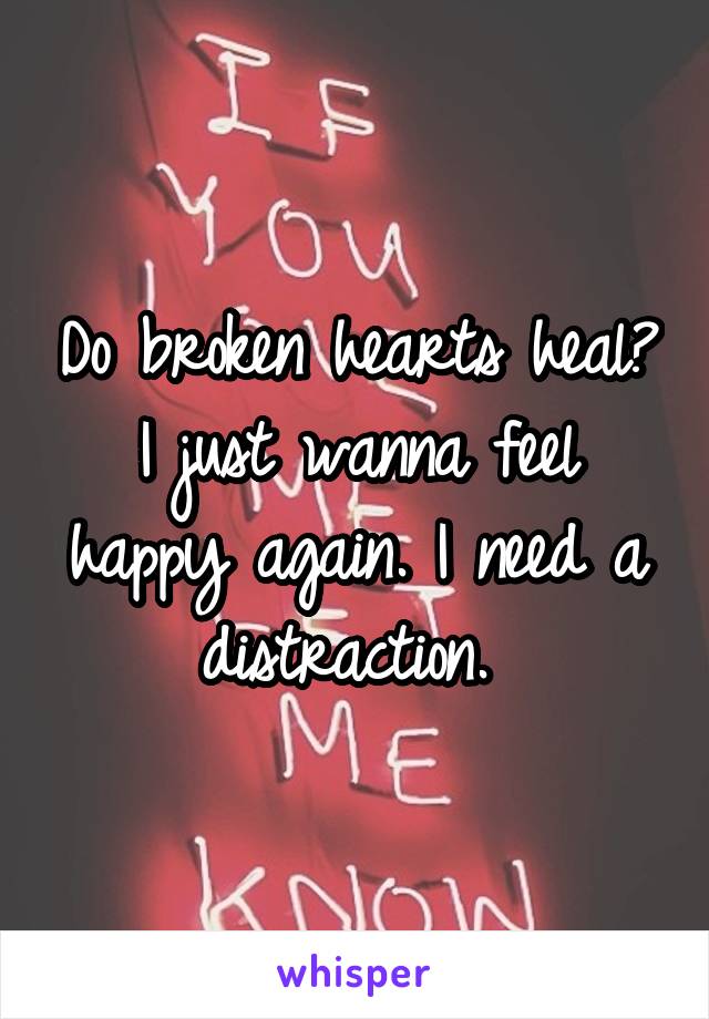 Do broken hearts heal? I just wanna feel happy again. I need a distraction. 