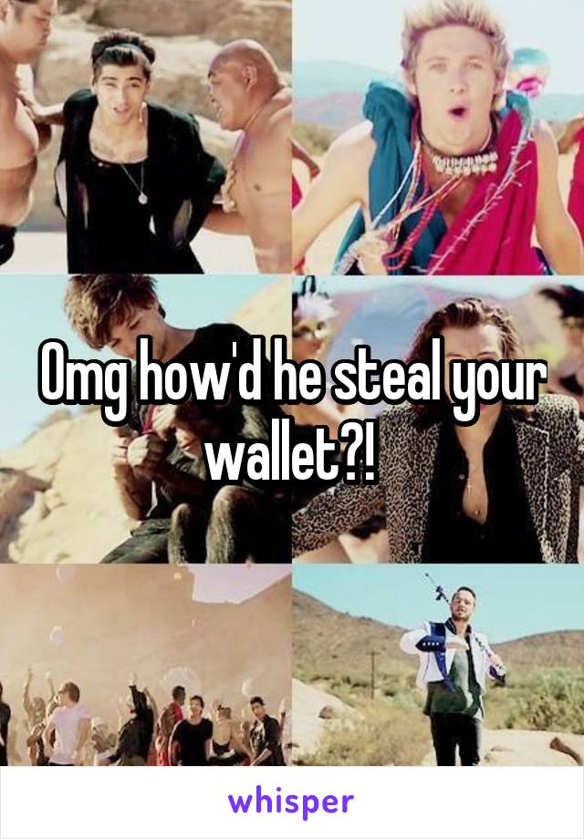 Omg how'd he steal your wallet?! 