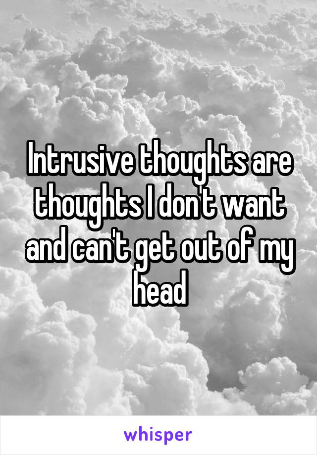 Intrusive thoughts are thoughts I don't want and can't get out of my head