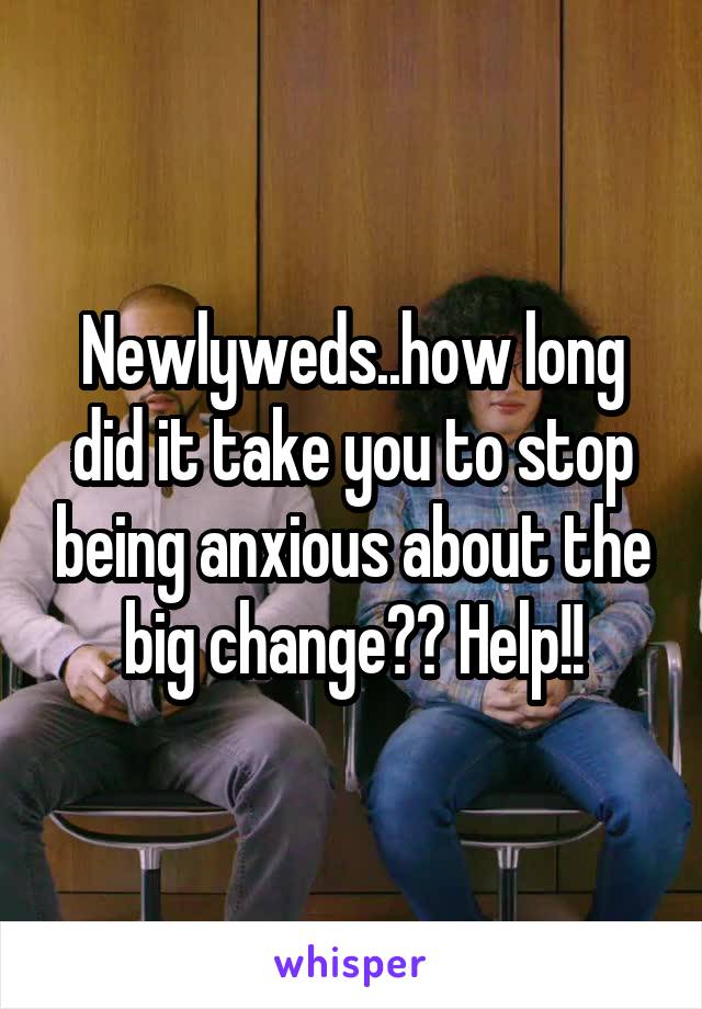 Newlyweds..how long did it take you to stop being anxious about the big change?? Help!!