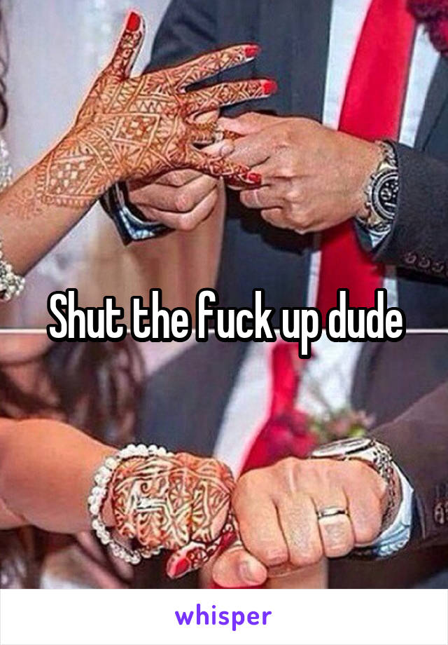 Shut the fuck up dude