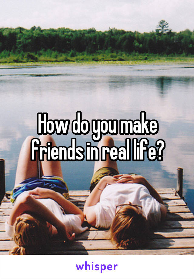 How do you make friends in real life?