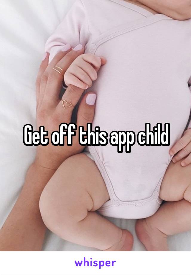 Get off this app child