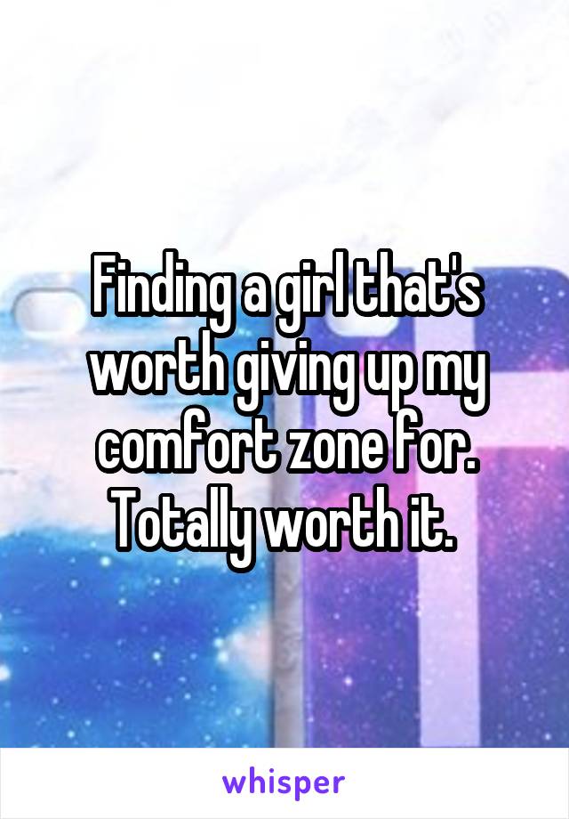 Finding a girl that's worth giving up my comfort zone for. Totally worth it. 