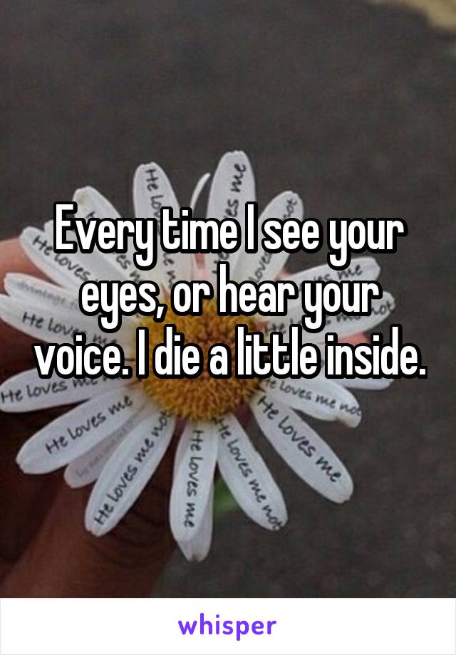 Every time I see your eyes, or hear your voice. I die a little inside. 