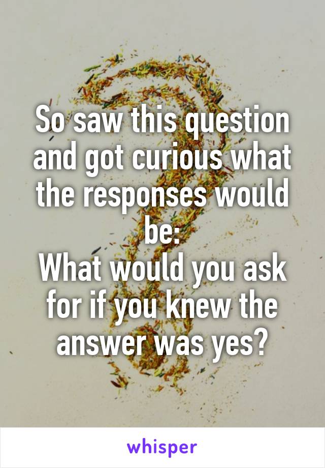 So saw this question and got curious what the responses would be:
What would you ask for if you knew the answer was yes?