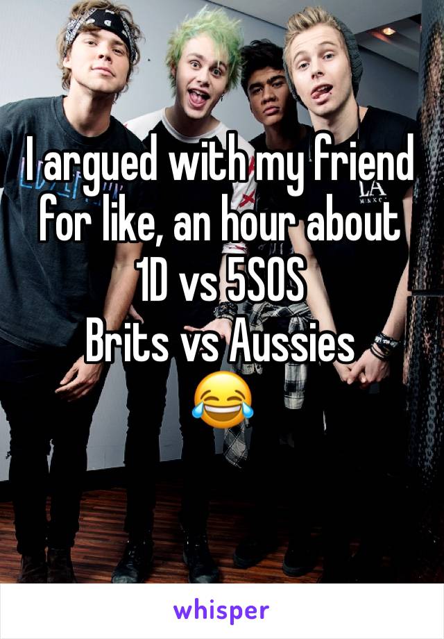 I argued with my friend for like, an hour about 
1D vs 5SOS
Brits vs Aussies
😂