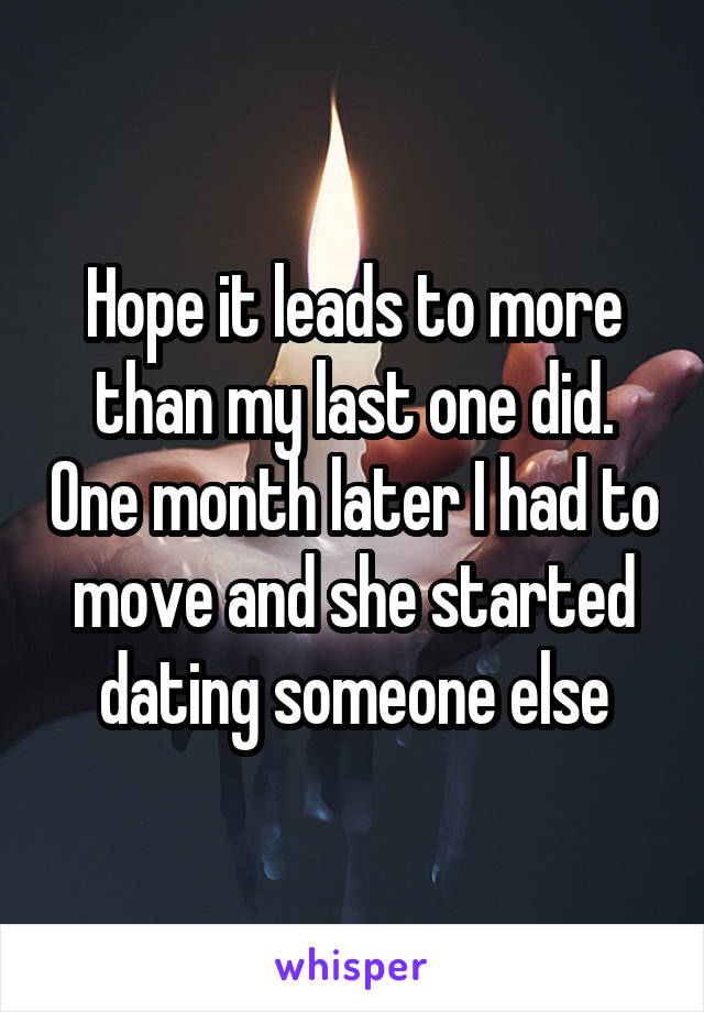 Hope it leads to more than my last one did. One month later I had to move and she started dating someone else