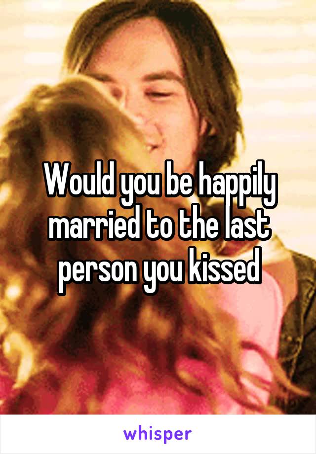Would you be happily married to the last person you kissed
