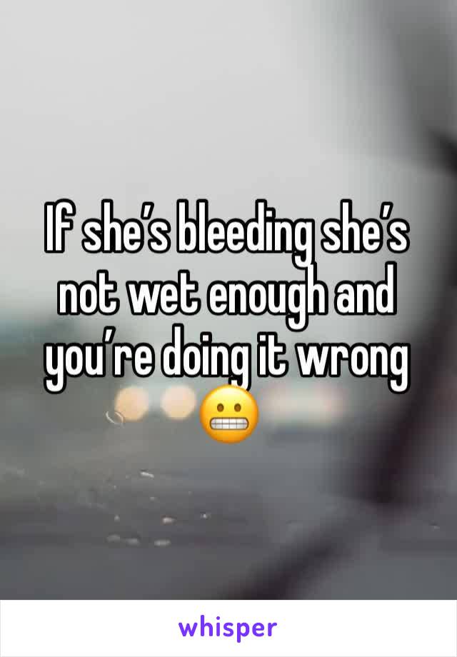 If she’s bleeding she’s not wet enough and you’re doing it wrong 😬