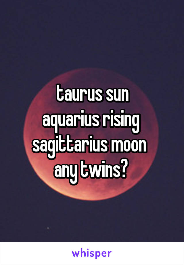 taurus sun
aquarius rising 
sagittarius moon  
any twins? 