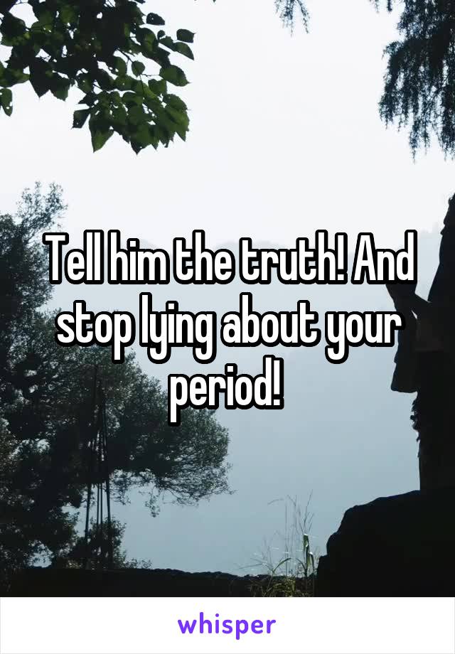 Tell him the truth! And stop lying about your period! 