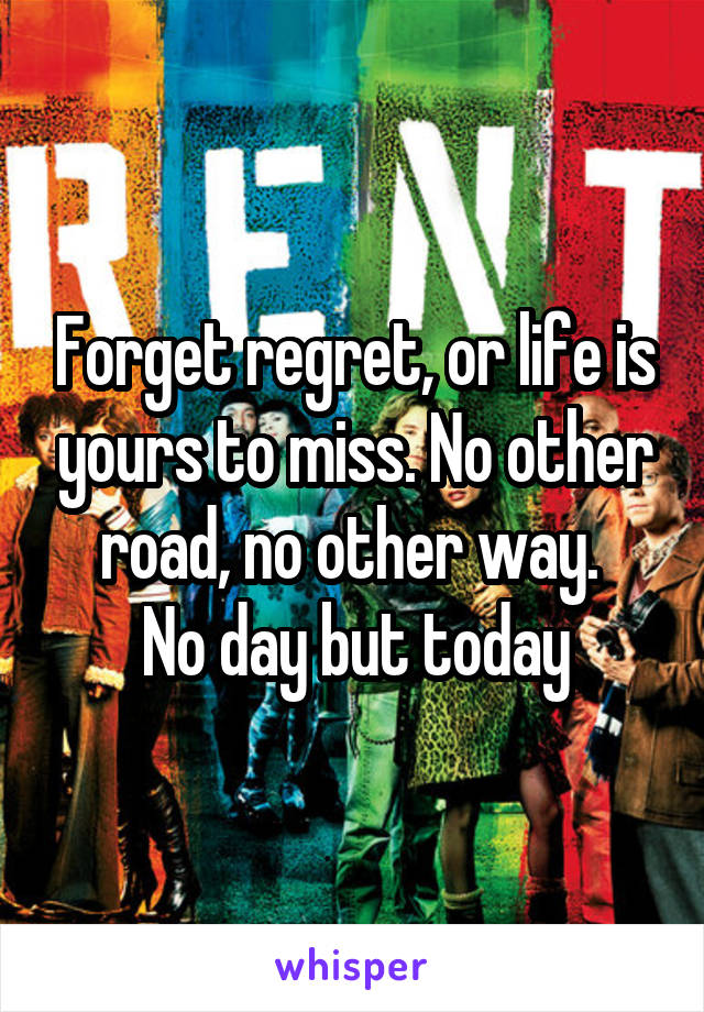 Forget regret, or life is yours to miss. No other road, no other way. 
No day but today