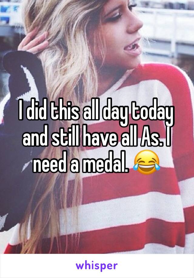 I did this all day today and still have all As. I need a medal. 😂