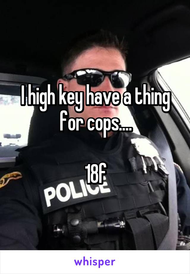 I high key have a thing for cops....

18f