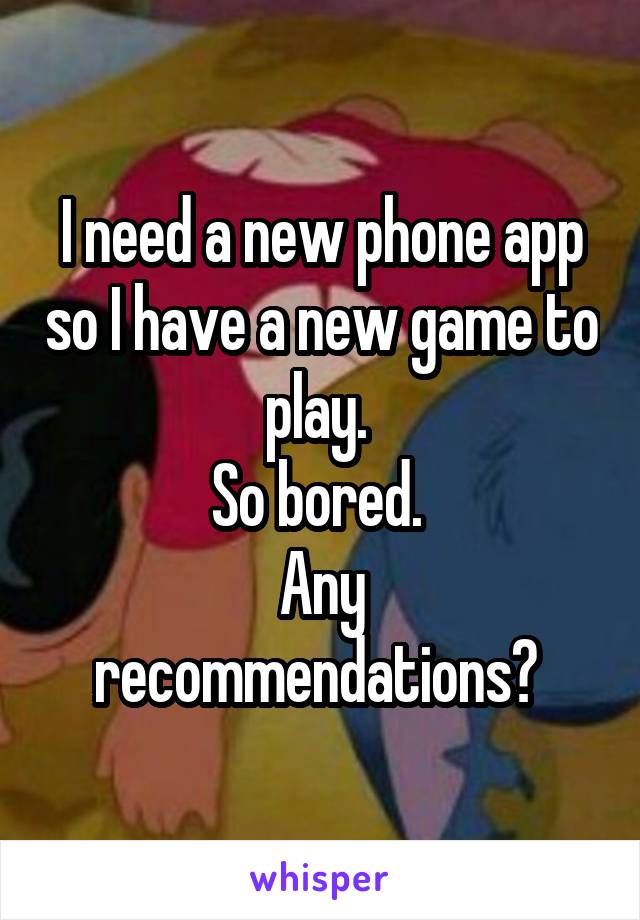 I need a new phone app so I have a new game to play. 
So bored. 
Any recommendations? 