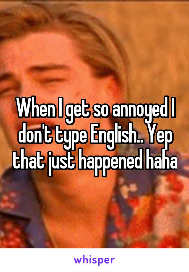 When I get so annoyed I don't type English.. Yep that just happened haha
