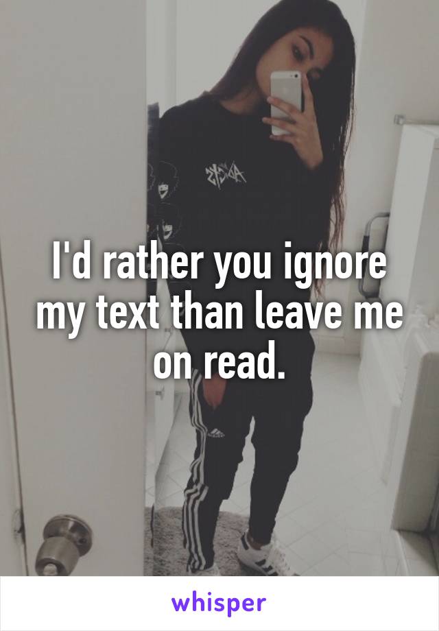 I'd rather you ignore my text than leave me on read.