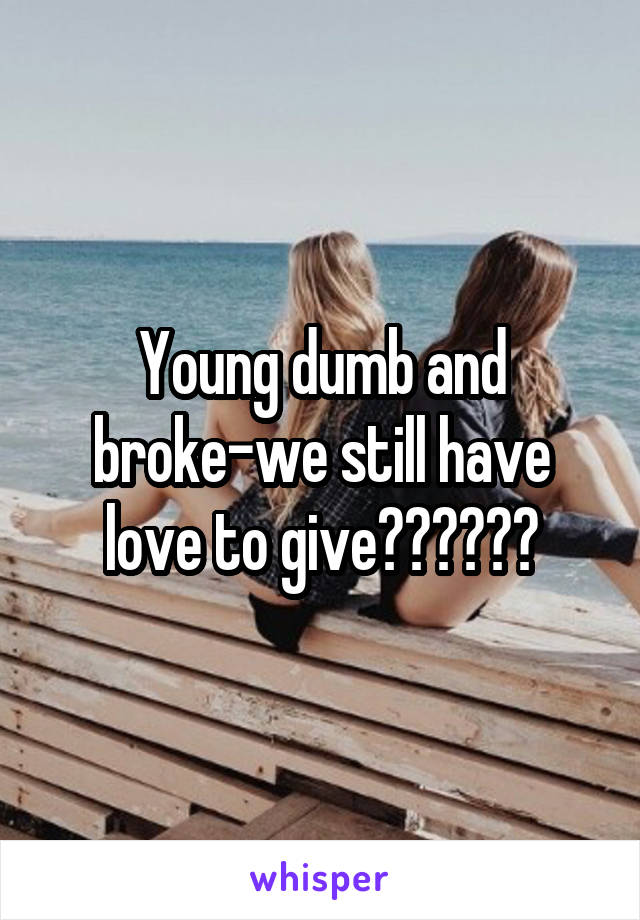 Young dumb and broke-we still have love to give❤️❤️❤️