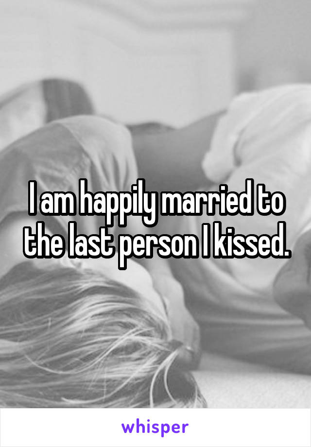 I am happily married to the last person I kissed.