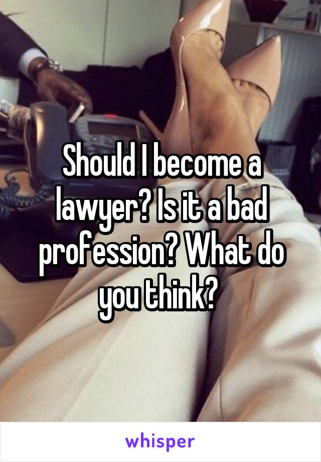 Should I become a lawyer? Is it a bad profession? What do you think? 