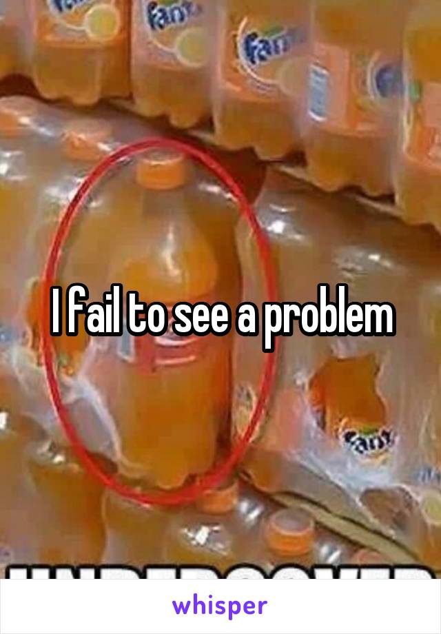 I fail to see a problem