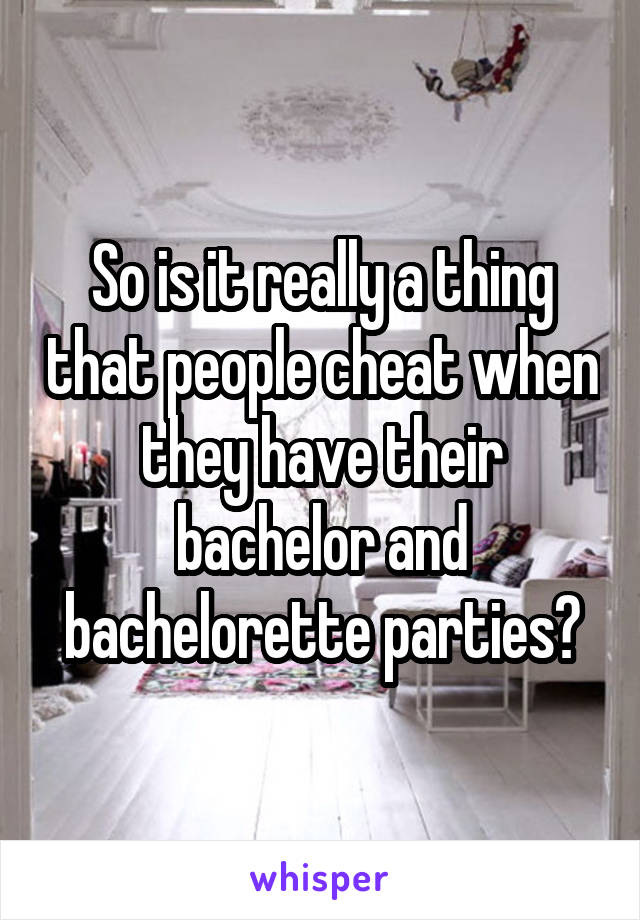 So is it really a thing that people cheat when they have their bachelor and bachelorette parties?