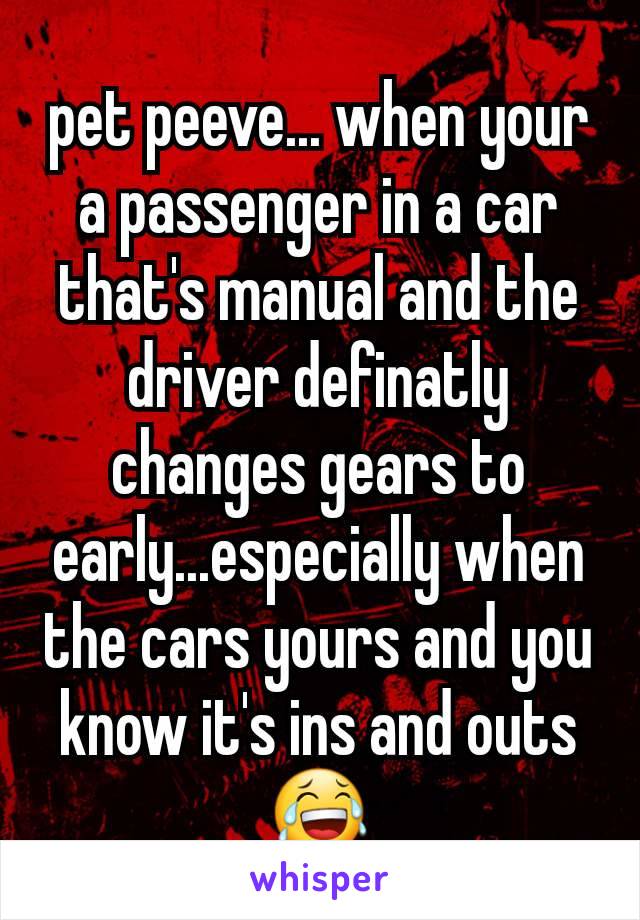 pet peeve... when your a passenger in a car that's manual and the driver definatly changes gears to early...especially when the cars yours and you know it's ins and outs 😂