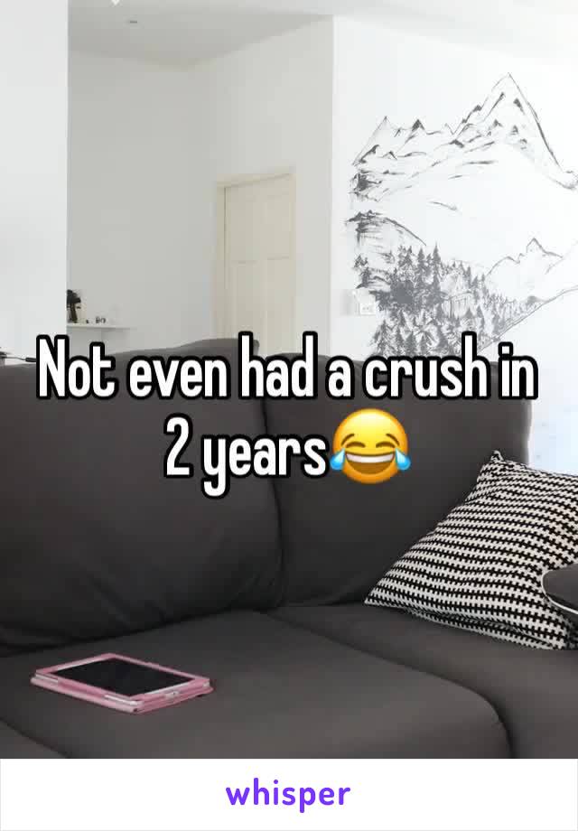 Not even had a crush in 2 years😂